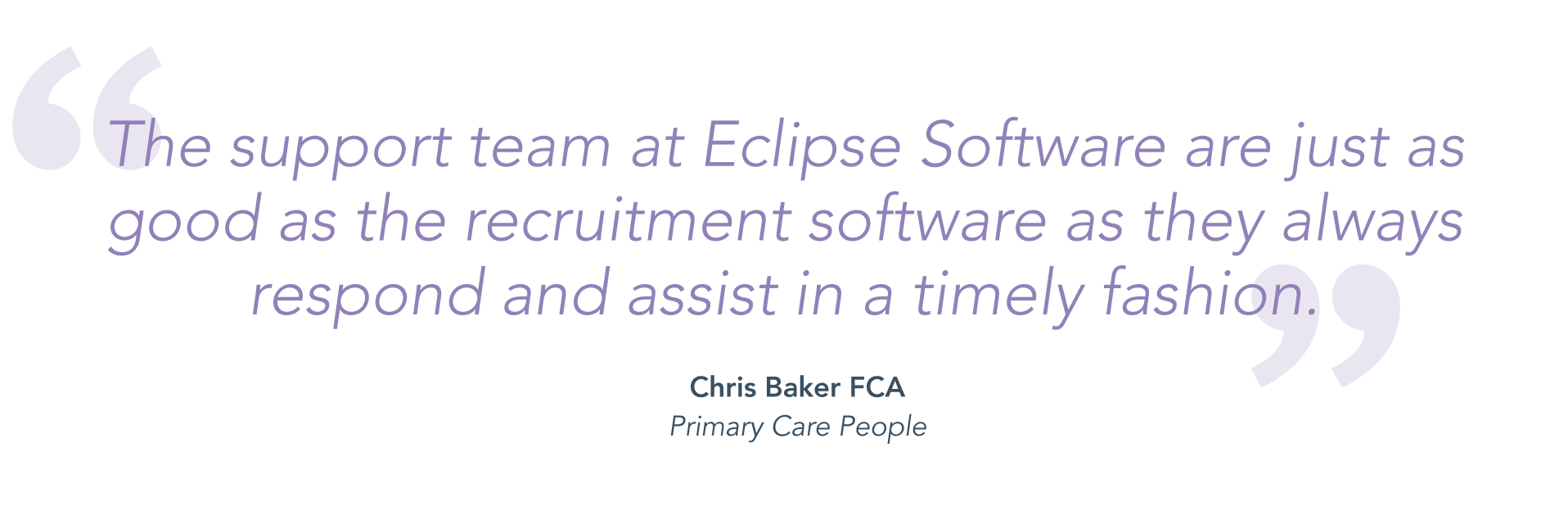 "The support team at Eclipse Software are just as good as teh recruitment software as they always respond and assist in a timely fashion." - Chris Baker FCA, Primary Care People.