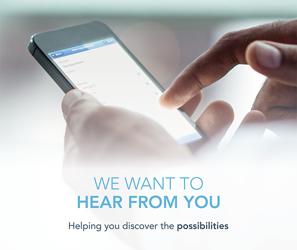 We want to hear from you. Helping you discover the possibilities.