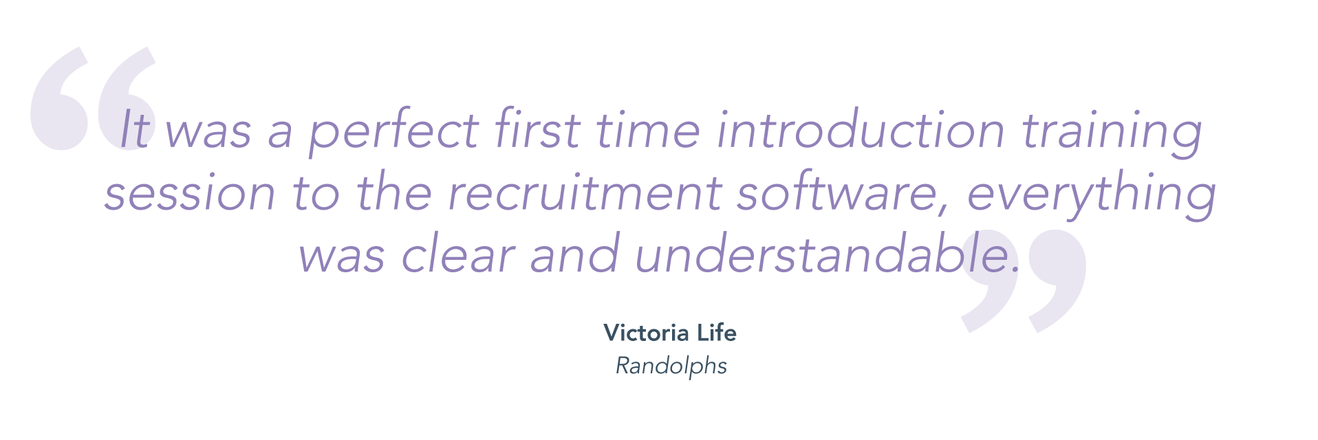 "It was a perfect first time introduction training session to the recruitment software, everything was clear and understandable." - Victoria Life, Randolphs.