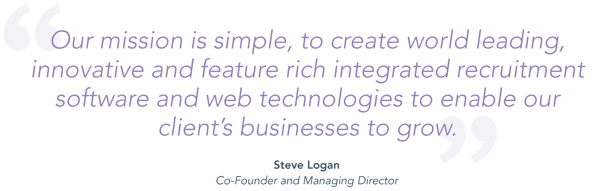 "Our mission is simple, to create world leading, innovative and feature rich integrated recruitment software and web technologies to enable our clients businesses to grow." Steve Logan, Co-founder and Managing Director